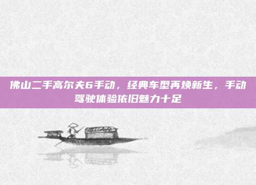 佛山二手高尔夫6手动,经典车型再焕新生,手动驾驶体验依旧魅力十足