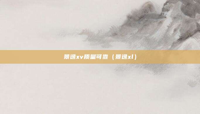 景逸xv质量可靠（景逸xl）