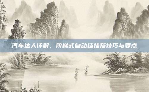 汽车达人详解,阶梯式自动挡挂挡技巧与要点