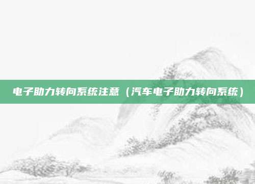 电子助力转向系统注意（汽车电子助力转向系统）