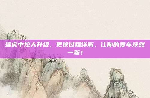 瑞虎中控大升级,更换过程详解,让你的爱车焕然一新!