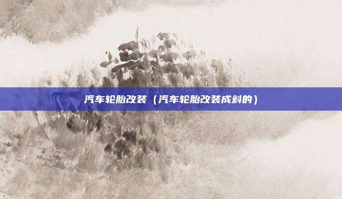 汽车轮胎改装（汽车轮胎改装成斜的）