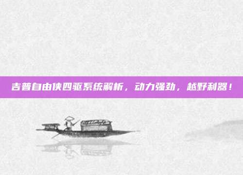 吉普自由侠四驱系统解析,动力强劲,越野利器!