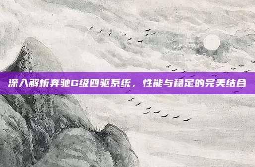 深入解析奔驰G级四驱系统，性能与稳定的完美结合