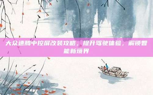 大众速腾中控屏改装攻略,提升驾驶体验,解锁智能新境界