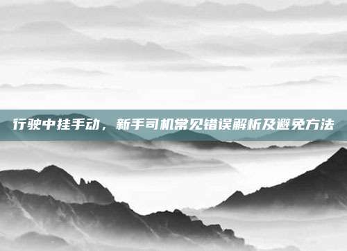 行驶中挂手动,新手司机常见错误解析及避免方法