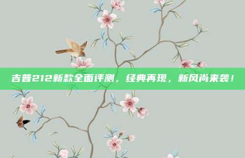 吉普212新款全面评测,经典再现,新风尚来袭!