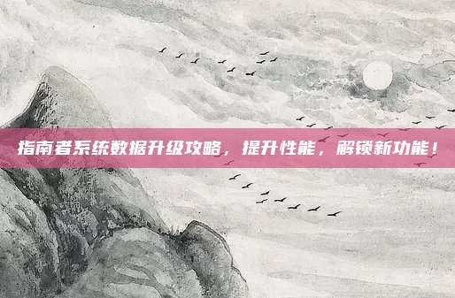 指南者系统数据升级攻略,提升性能,解锁新功能!