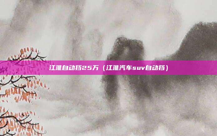 江淮自动挡25万(江淮汽车suv自动挡)