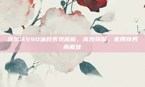 沃尔沃S90油耗表现解析,高效环保,家用商务两相宜