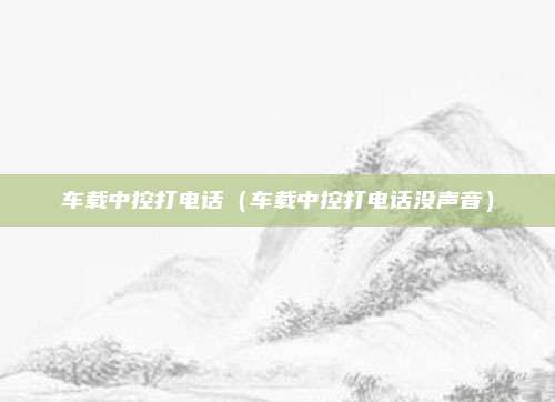 车载中控打电话（车载中控打电话没声音）