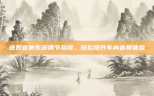 途观音响系统调节指南，轻松提升车内音质体验