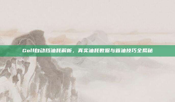 Golf自动挡油耗解析,真实油耗数据与省油技巧全揭秘