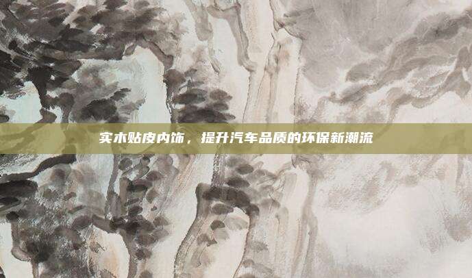 实木贴皮内饰,提升汽车品质的环保新潮流