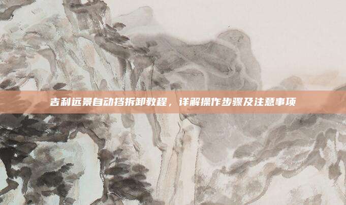 吉利远景自动挡拆卸教程,详解操作步骤及注意事项
