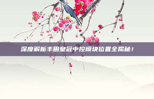 深度解析丰田皇冠中控模块位置全揭秘!