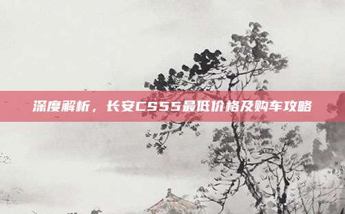 深度解析,长安CS55最低价格及购车攻略