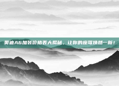 奥迪A6加装价格表大揭秘,让你的座驾焕然一新!