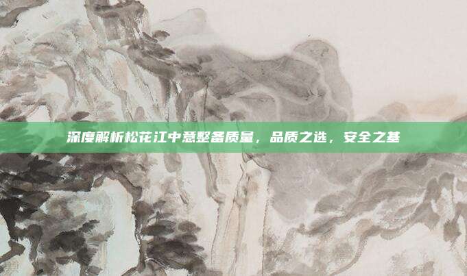 深度解析松花江中意整备质量,品质之选,安全之基