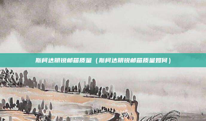 斯柯达明锐邮箱质量(斯柯达明锐邮箱质量如何)