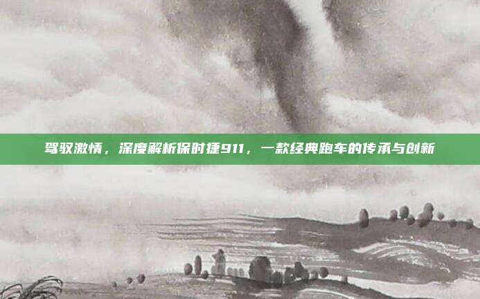 驾驭激情,深度解析保时捷911,一款经典跑车的传承与创新
