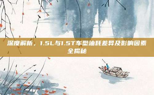 深度解析,1.5L与1.5T车型油耗差异及影响因素全揭秘
