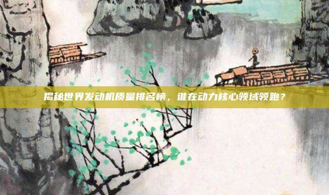 揭秘世界发动机质量排名榜,谁在动力核心领域领跑?