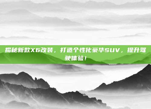 揭秘新款X6改装,打造个性化豪华SUV,提升驾驶体验!