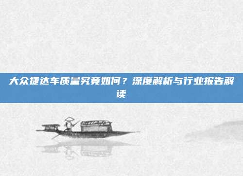 大众捷达车质量究竟如何?深度解析与行业报告解读