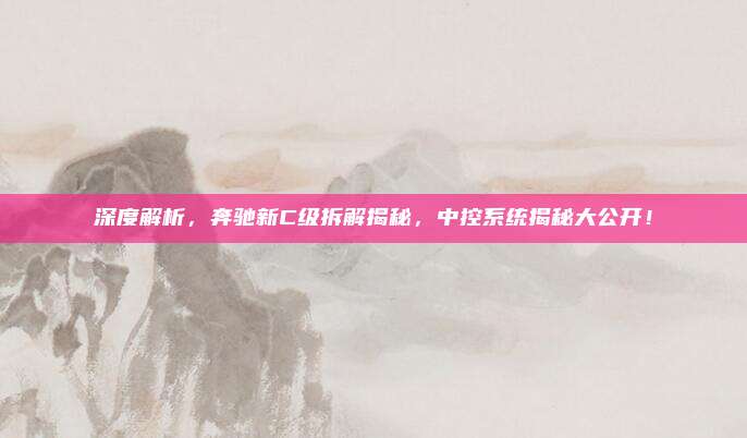 深度解析,奔驰新C级拆解揭秘,中控系统揭秘大公开!