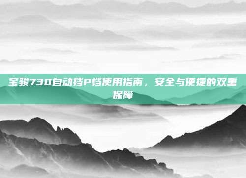 宝骏730自动挡P档使用指南，安全与便捷的双重保障