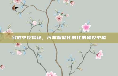 致胜中控揭秘,汽车智能化时代的操控中枢