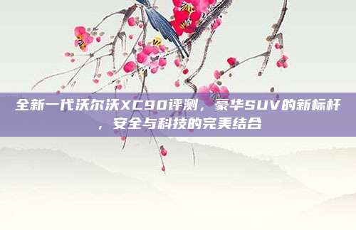全新一代沃尔沃XC90评测，豪华SUV的新标杆，安全与科技的完美结合