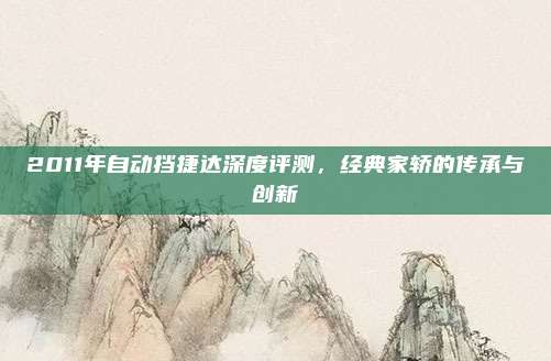 2011年自动挡捷达深度评测,经典家轿的传承与创新