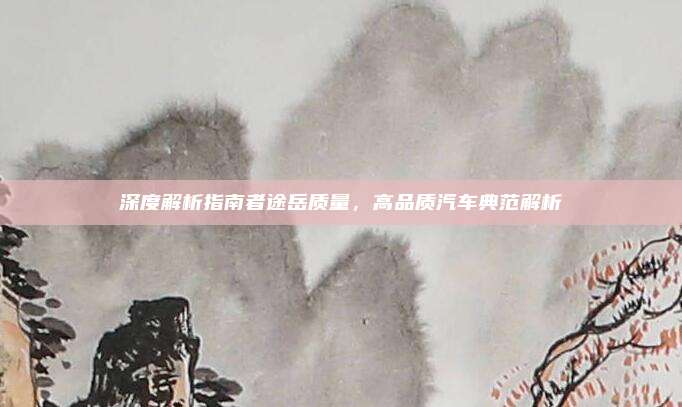 深度解析指南者途岳质量,高品质汽车典范解析