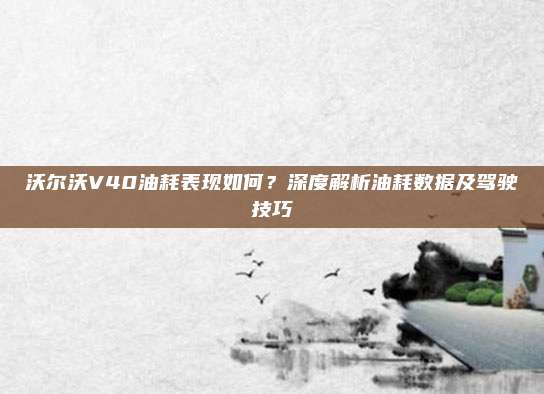 沃尔沃V40油耗表现如何?深度解析油耗数据及驾驶技巧