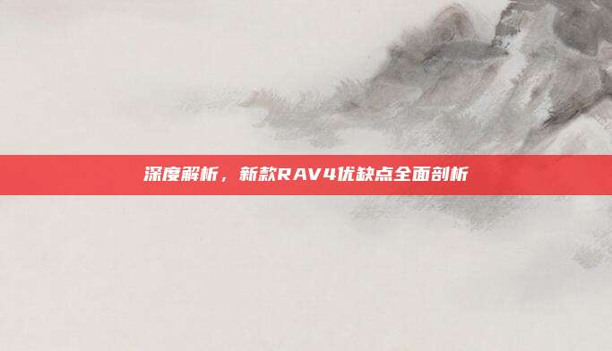 深度解析,新款RAV4优缺点全面剖析