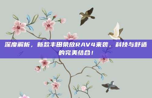 深度解析,新款丰田荣放RAV4来袭,科技与舒适的完美结合!
