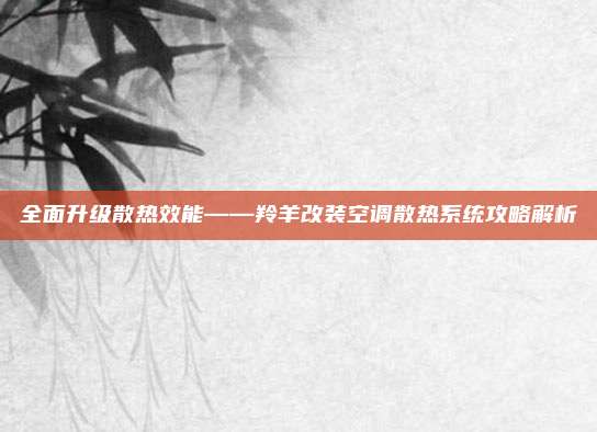 全面升级散热效能——羚羊改装空调散热系统攻略解析