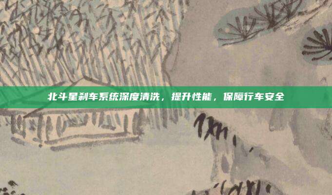北斗星刹车系统深度清洗，提升性能，保障行车安全