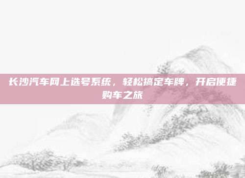长沙汽车网上选号系统,轻松搞定车牌,开启便捷购车之旅
