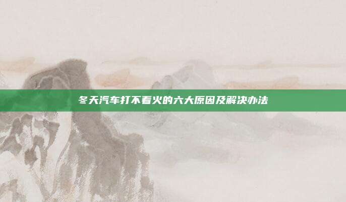 冬天汽车打不着火的六大原因及解决办法