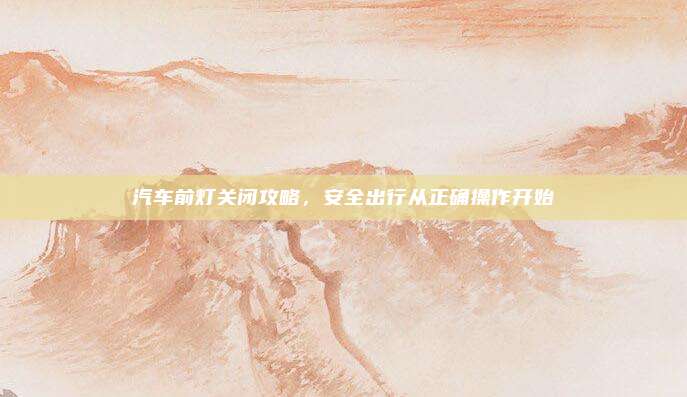 汽车前灯关闭攻略,安全出行从正确操作开始