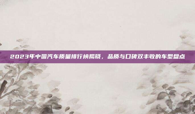2023年中国汽车质量排行榜揭晓,品质与口碑双丰收的车型盘点