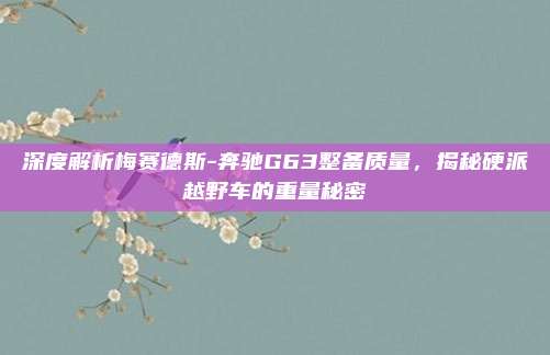 深度解析梅赛德斯-奔驰G63整备质量,揭秘硬派越野车的重量秘密