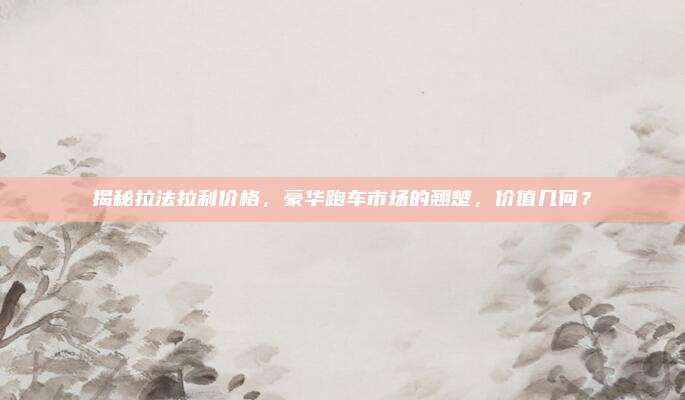 揭秘拉法拉利价格,豪华跑车市场的翘楚,价值几何?
