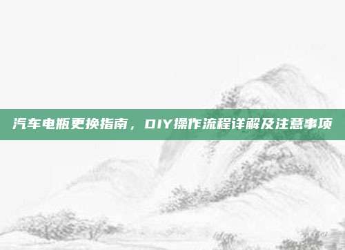 汽车电瓶更换指南，DIY操作流程详解及注意事项