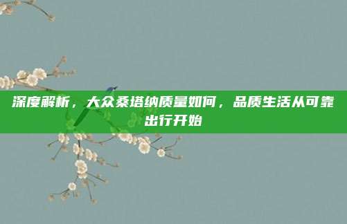 深度解析,大众桑塔纳质量如何,品质生活从可靠出行开始