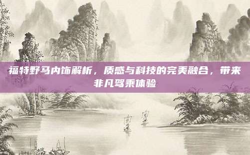 福特野马内饰解析,质感与科技的完美融合,带来非凡驾乘体验