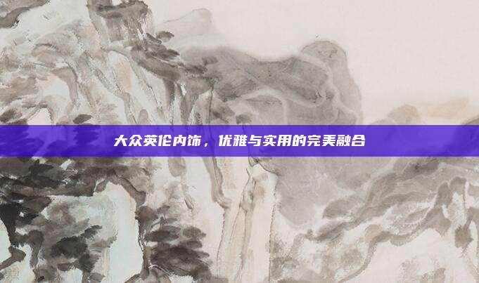 大众英伦内饰,优雅与实用的完美融合